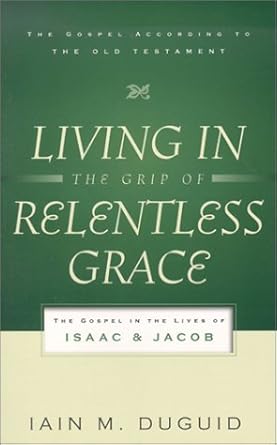 Living in the Grip of Relentless Grace: The Gospel in the Lives of Isaac and Jacob (The Gospel According to the Old Testament) cover image
