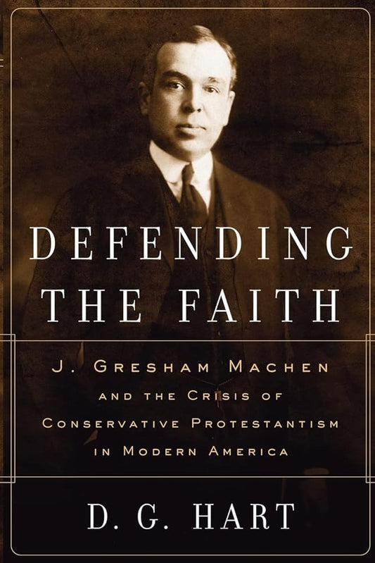 Defending the Faith: J. Gresham Machen and the Crisis of Conservative Protestantism in Modern America cover image