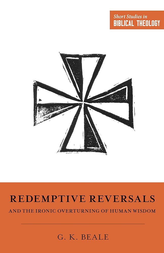 Redemptive Reversals and the Ironic Overturning of Human Wisdom: "The Ironic Patterns of Biblical Theology: How God Overturns Human Wisdom" (Short Studies in Biblical Theology) cover image
