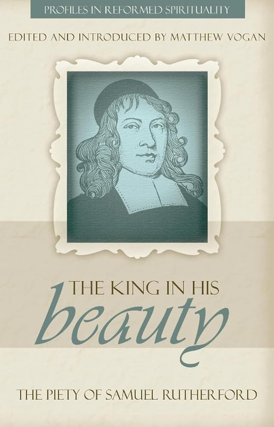 The King in His Beauty: The Piety of Samuel Rutherford (Profiles in Reformed Spirituality) cover image