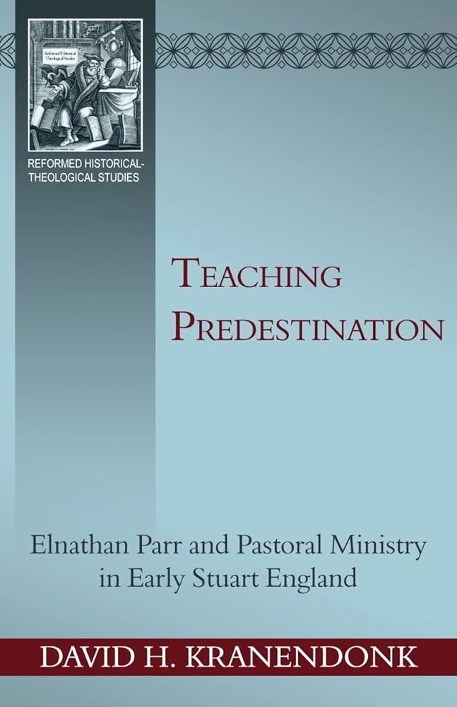Teaching Predestination: Elnathan Parr and Pastoral Ministry in Early Stuart England (Reformed Historical - Theological Studies) cover image