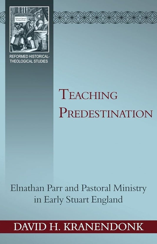 Teaching Predestination: Elnathan Parr and Pastoral Ministry in Early Stuart England (Reformed Historical - Theological Studies) cover image
