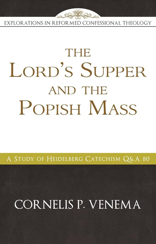 The Lord's Supper and the "Popish Mass": A Study of Heidelberg Catechism Q&A 80 (Explorations in Reformed Confessional Theology) cover image