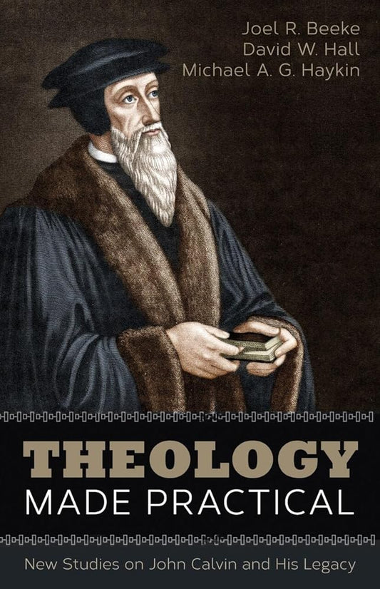 Theology Made Practical by Joel R. Beeke, David W. Hall & Michael A. G. Haykin | New Studies on John Calvin’s Systematic, Pastoral & Political Theology | Reformation Heritage Paperback cover image