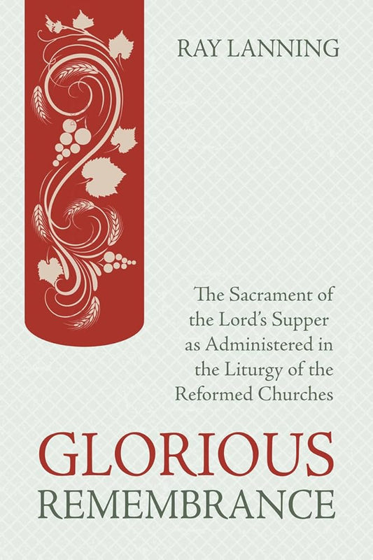 Glorious Remembrance: The Sacrament of the Lord's Supper as Administered in the Liturgy of the Reformed Churches cover image