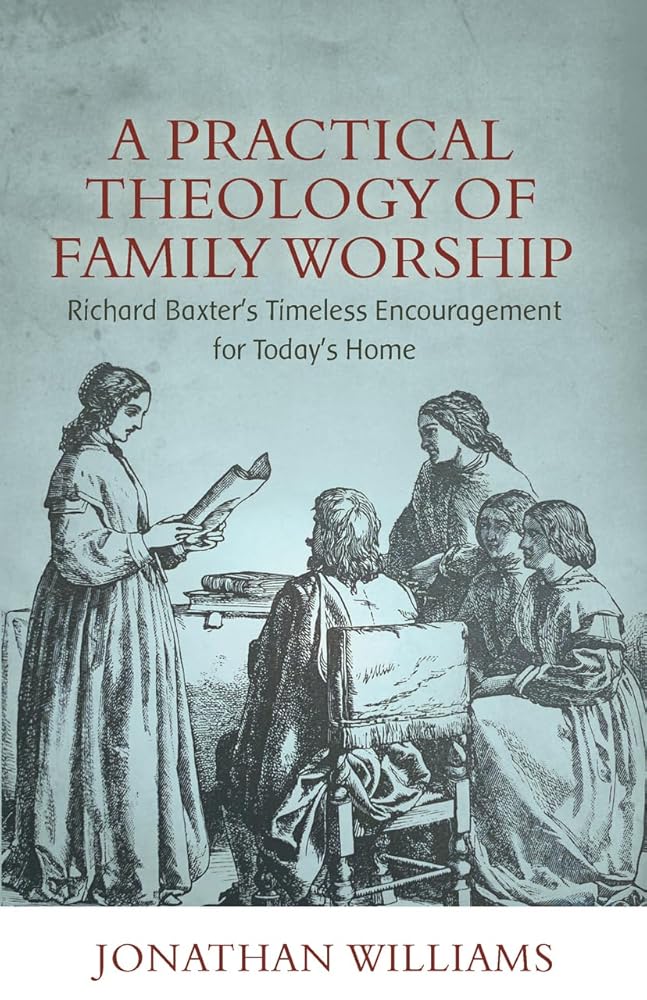 A Practical Theology of Family Worship: Richard Baxter's Timeless Encouragement for Today's Home cover image