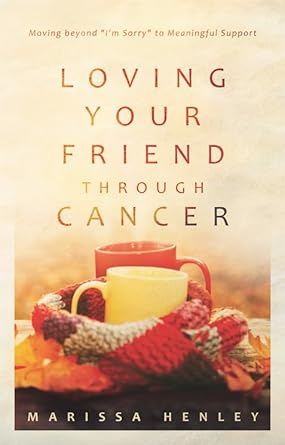 Loving Your Friend through Cancer: Moving beyond "I'm Sorry" to Meaningful Support cover image