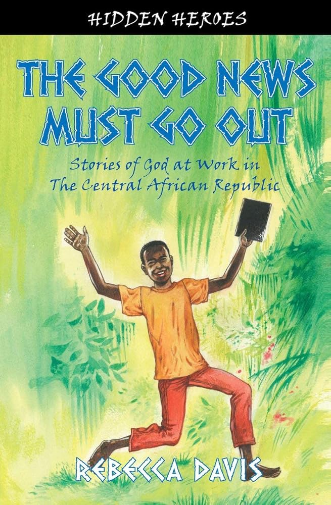 The Good News Must Go Out: True Stories of God at work in the Central African Republic (Hidden Heroes) cover image